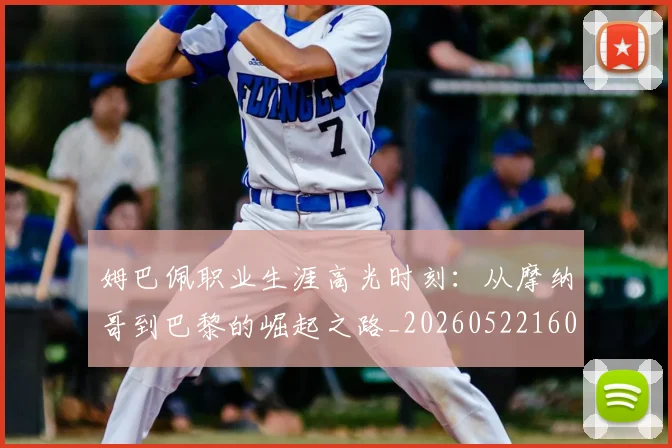 姆巴佩职业生涯高光时刻：从摩纳哥到巴黎的崛起之路_20260522160614