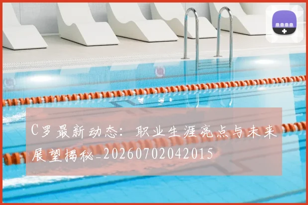 C罗最新动态：职业生涯亮点与未来展望揭秘_20260702042015