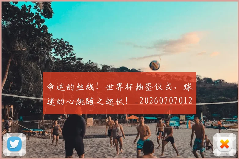 命运的丝线！世界杯抽签仪式，球迷的心跳随之起伏！_20260707012409