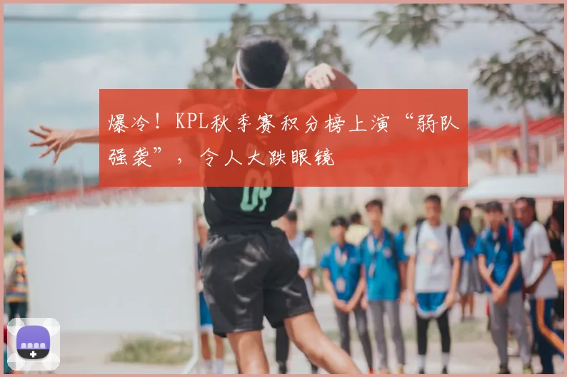爆冷！KPL秋季赛积分榜上演“弱队强袭”，令人大跌眼镜