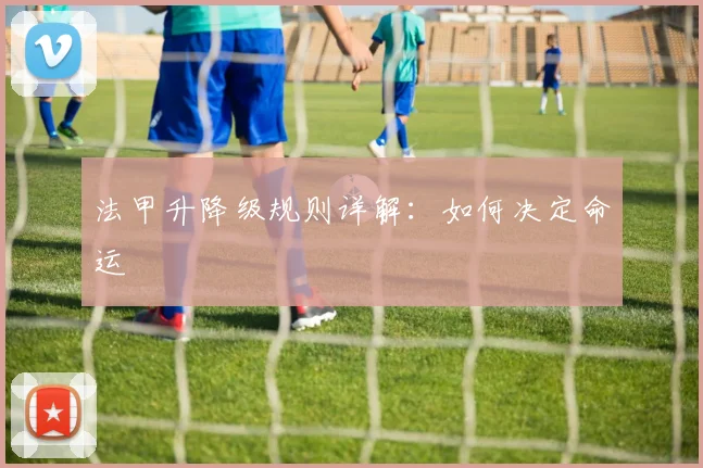 法甲升降级规则详解：如何决定命运