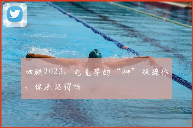回顾2023，电竞界的“神”级操作，你还记得吗