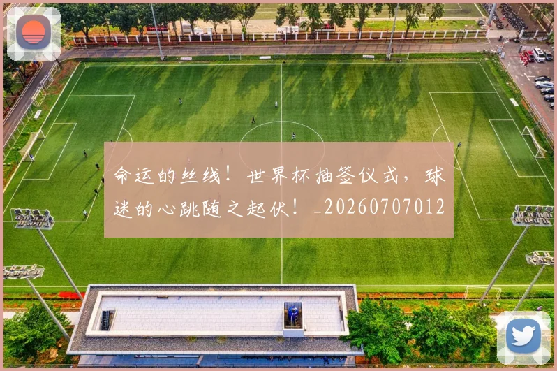 命运的丝线！世界杯抽签仪式，球迷的心跳随之起伏！_20260707012409
