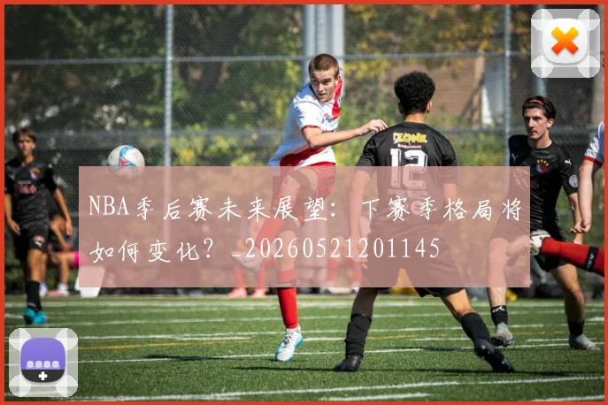 NBA季后赛未来展望：下赛季格局将如何变化？_20260521201145