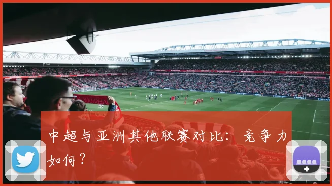 中超与亚洲其他联赛对比：竞争力如何？
