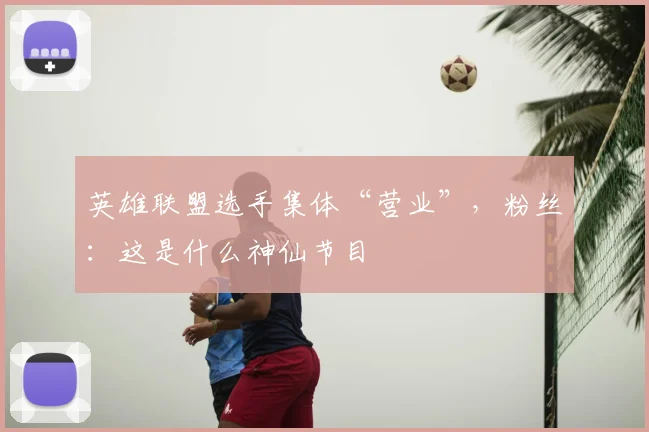 英雄联盟选手集体“营业”，粉丝：这是什么神仙节目