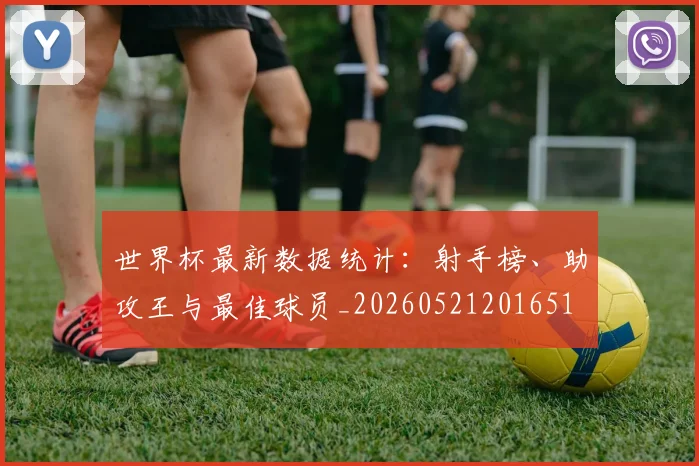 世界杯最新数据统计：射手榜、助攻王与最佳球员_20260521201651