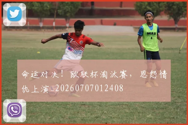 命运对决!欧联杯淘汰赛,恩怨情仇上演_20260707012408