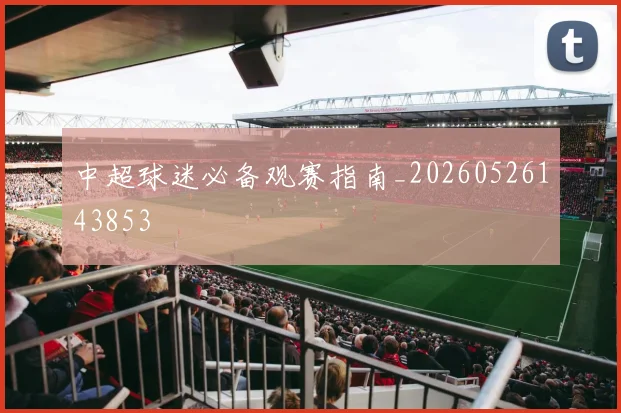 中超球迷必备观赛指南_20260526143853