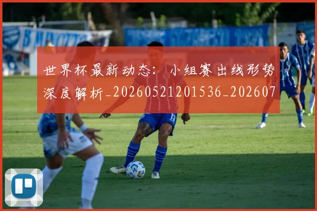世界杯最新动态：小组赛出线形势深度解析_20260521201536_20260703202947