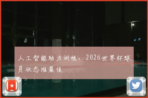 人工智能助力训练，2026世界杯球员状态谁最佳