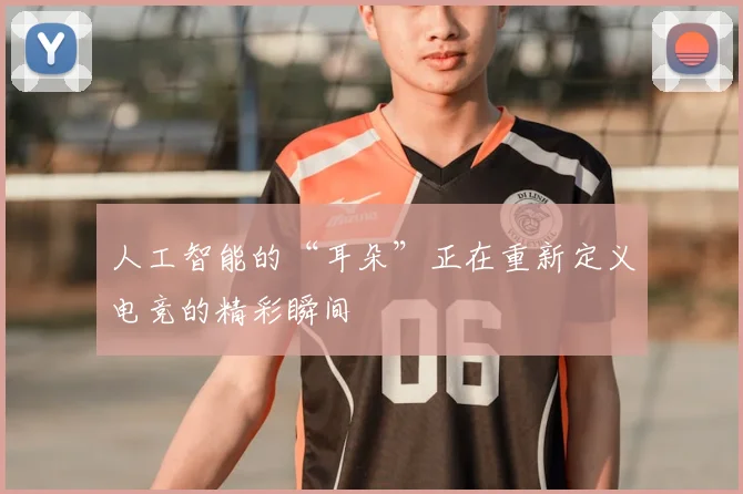 人工智能的“耳朵”正在重新定义电竞的精彩瞬间
