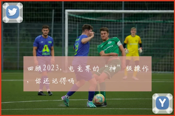 回顾2023，电竞界的“神”级操作，你还记得吗