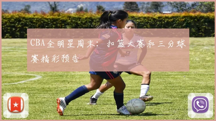 CBA全明星周末：扣篮大赛和三分球赛精彩预告