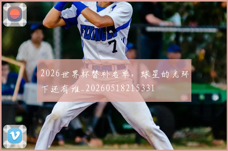 2026世界杯替补名单，球星的光环下还有谁_20260518215331