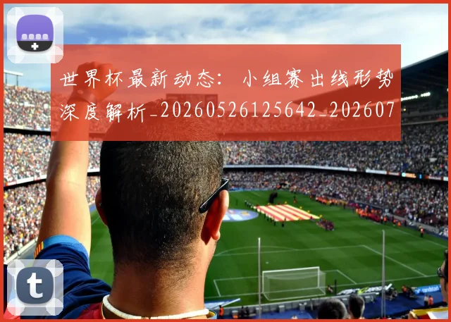 世界杯最新动态：小组赛出线形势深度解析_20260526125642_20260703202948