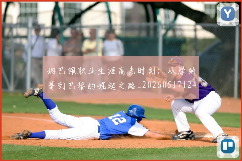 姆巴佩职业生涯高光时刻：从摩纳哥到巴黎的崛起之路_20260517124739