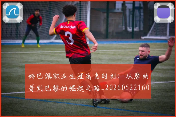 姆巴佩职业生涯高光时刻：从摩纳哥到巴黎的崛起之路_20260522160614