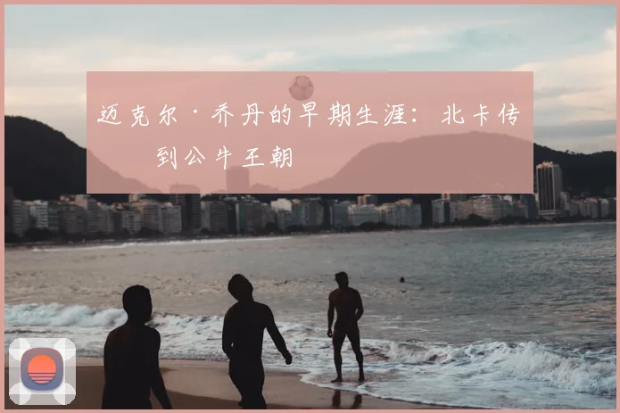迈克尔·乔丹的早期生涯：北卡传奇到公牛王朝