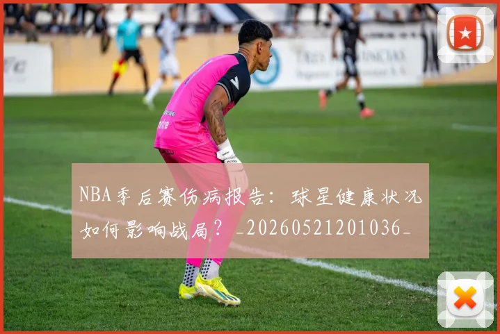 NBA季后赛伤病报告：球星健康状况如何影响战局？_20260521201036_20260702163950