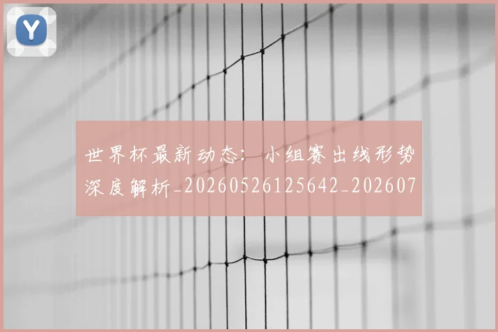 世界杯最新动态：小组赛出线形势深度解析_20260526125642_20260703202948