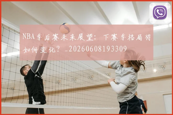 NBA季后赛未来展望：下赛季格局将如何变化？_20260608193309