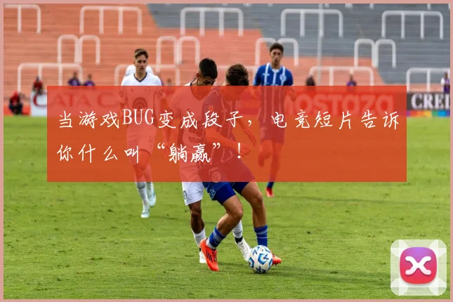 当游戏BUG变成段子，电竞短片告诉你什么叫“躺赢”！