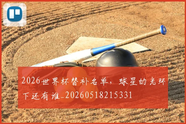 2026世界杯替补名单，球星的光环下还有谁_20260518215331
