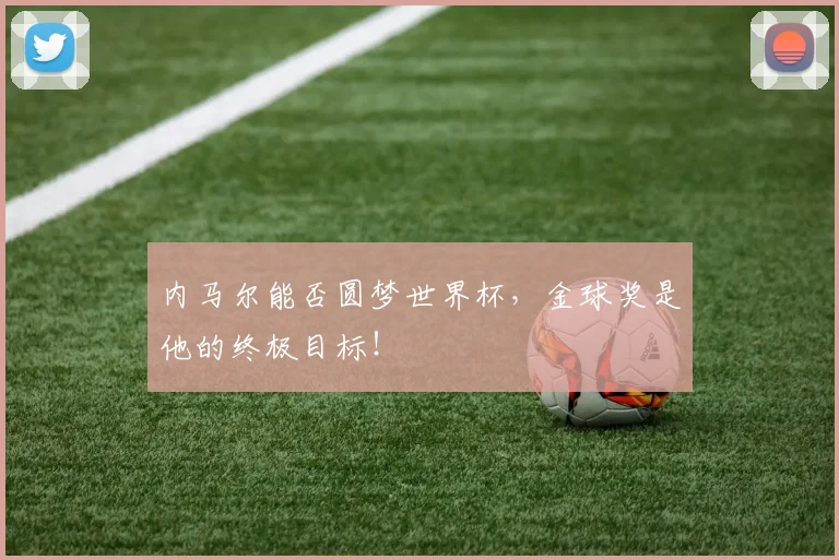 内马尔能否圆梦世界杯，金球奖是他的终极目标！