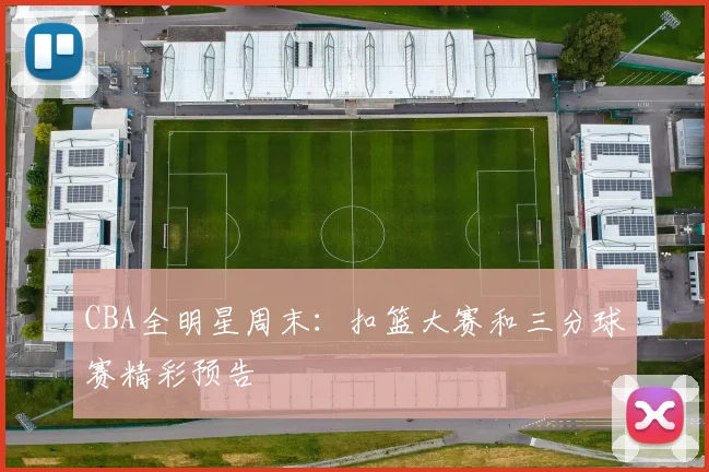 CBA全明星周末:扣篮大赛和三分球赛精彩预告