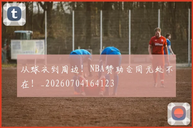 从球衣到周边！NBA赞助合同无处不在！_20260704164123