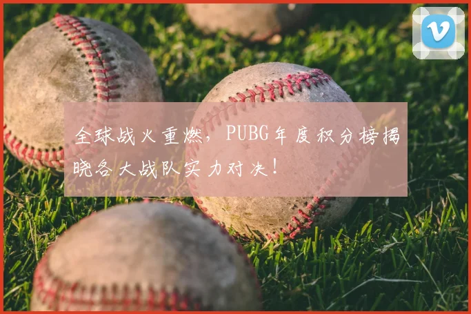 全球战火重燃，PUBG年度积分榜揭晓各大战队实力对决！