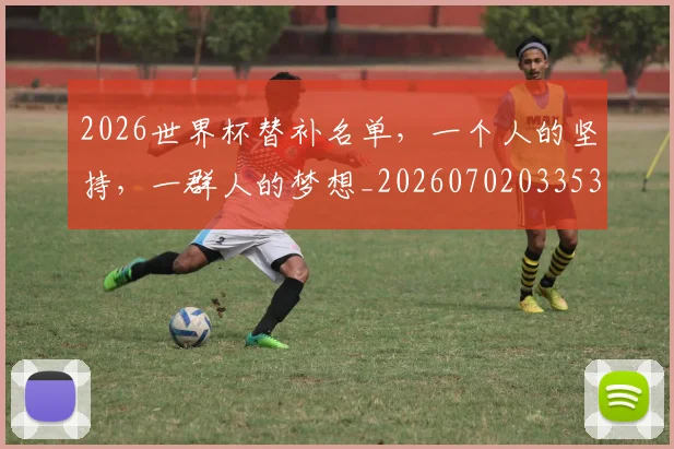 2026世界杯替补名单，一个人的坚持，一群人的梦想_20260702033533