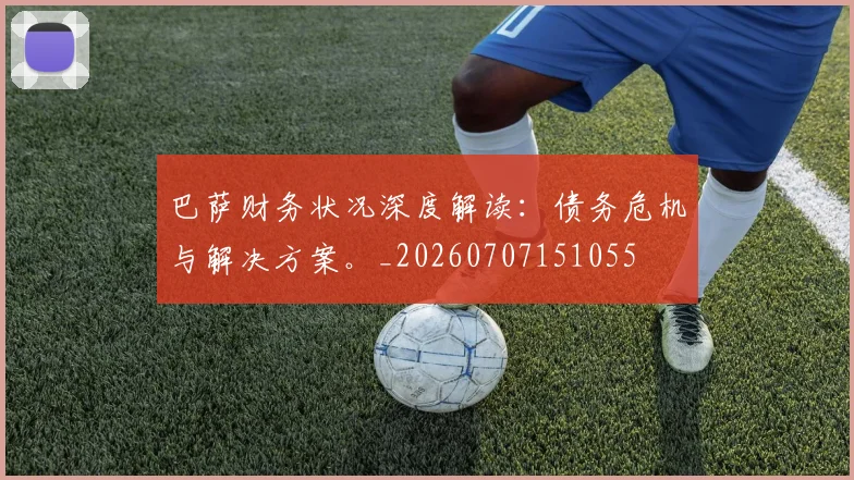巴萨财务状况深度解读：债务危机与解决方案。_20260707151055