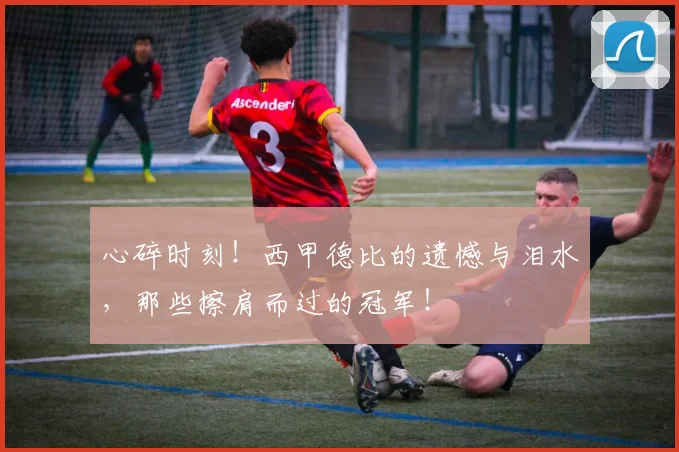 心碎时刻！西甲德比的遗憾与泪水，那些擦肩而过的冠军！