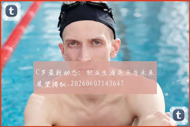 C罗最新动态:职业生涯亮点与未来展望揭秘_20260607143647