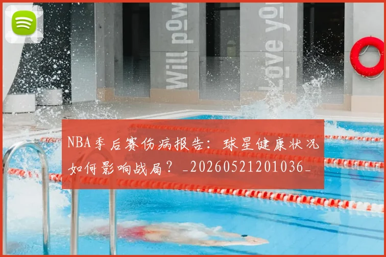 NBA季后赛伤病报告：球星健康状况如何影响战局？_20260521201036_20260702163950