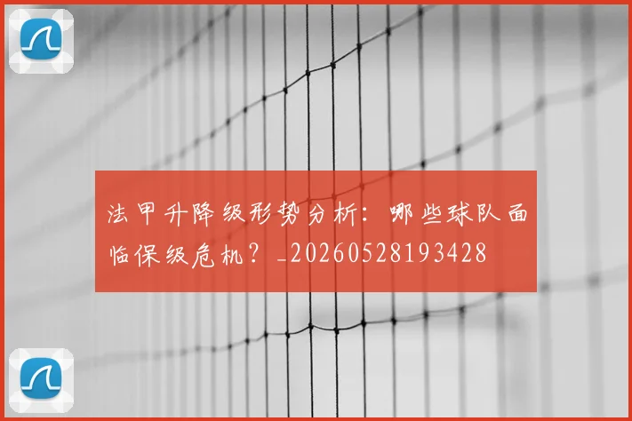 法甲升降级形势分析：哪些球队面临保级危机？_20260528193428
