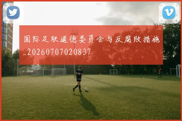 国际足联道德委员会与反腐败措施_20260707020837