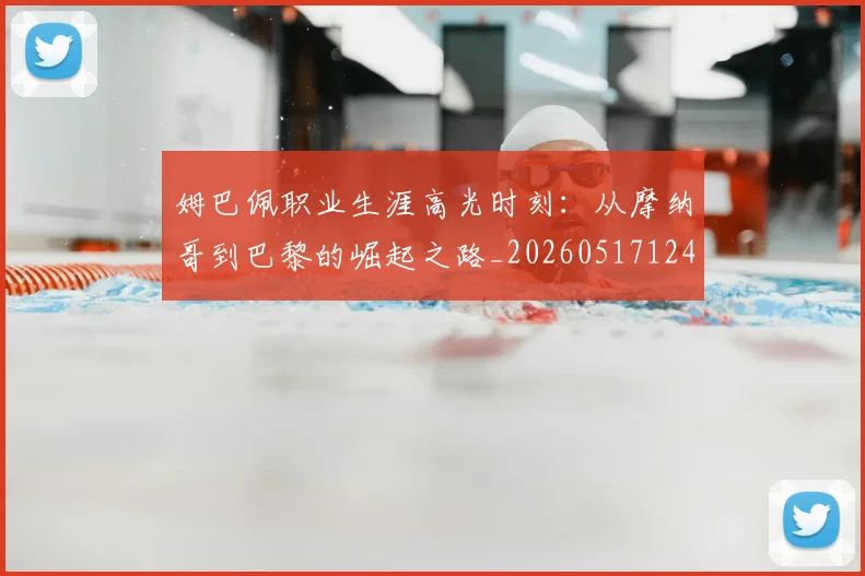 姆巴佩职业生涯高光时刻：从摩纳哥到巴黎的崛起之路_20260517124739